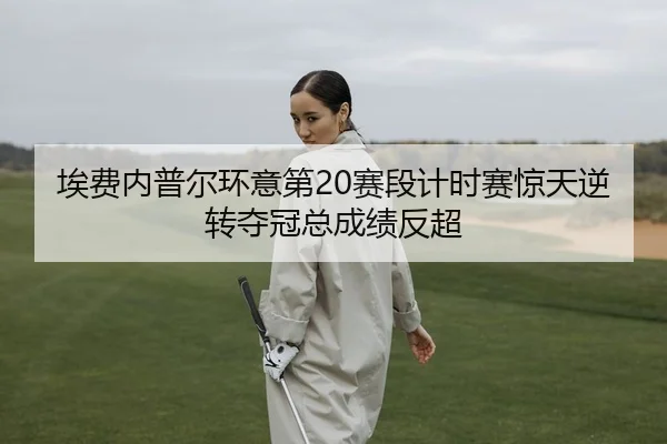 埃费内普尔环意第20赛段计时赛惊天逆转夺冠总成绩反超