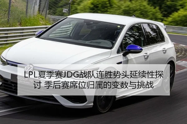 LPL夏季赛JDG战队连胜势头延续性探讨 季后赛席位归属的变数与挑战
