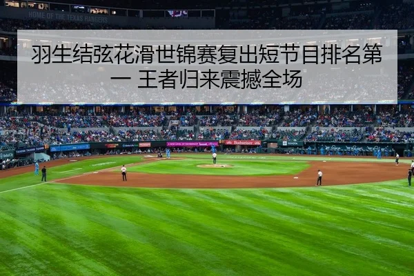 羽生结弦花滑世锦赛复出短节目排名第一 王者归来震撼全场